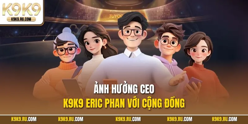 Ảnh hưởng CEO K9K9 Eric Phan với cộng đồng