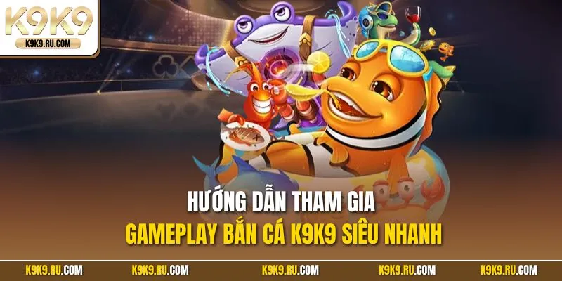 Hướng dẫn tham gia gameplay bắn cá K9K9 siêu nhanh